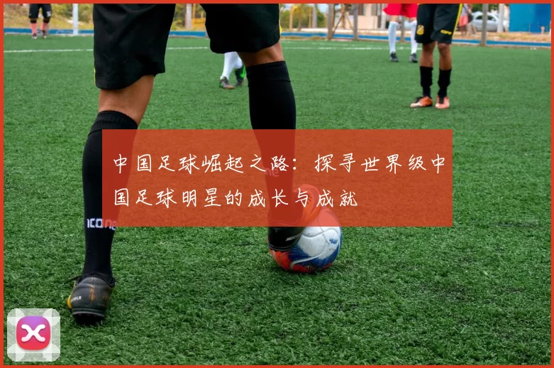 中国足球崛起之路：探寻世界级中国足球明星的成长与成就