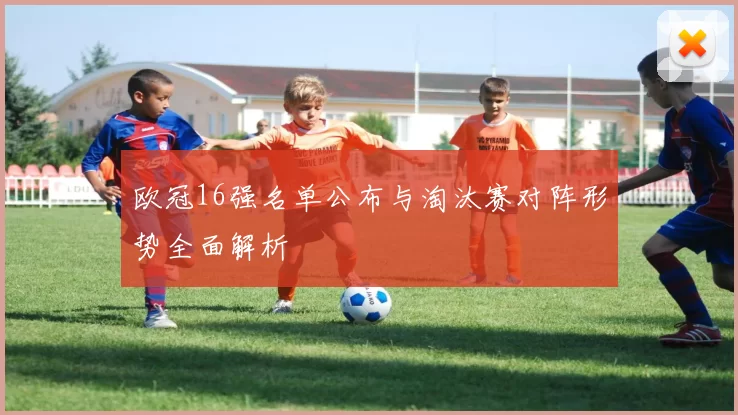 欧冠16强名单公布与淘汰赛对阵形势全面解析
