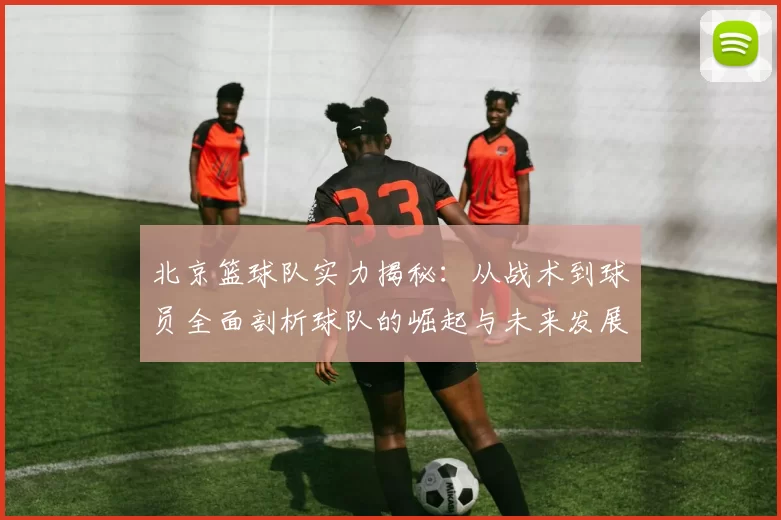 北京篮球队实力揭秘：从战术到球员全面剖析球队的崛起与未来发展