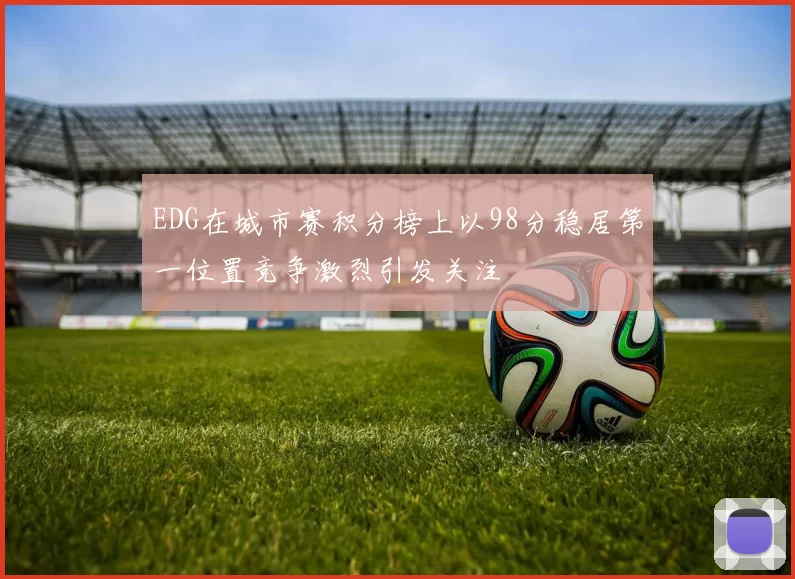 EDG在城市赛积分榜上以98分稳居第一位置竞争激烈引发关注