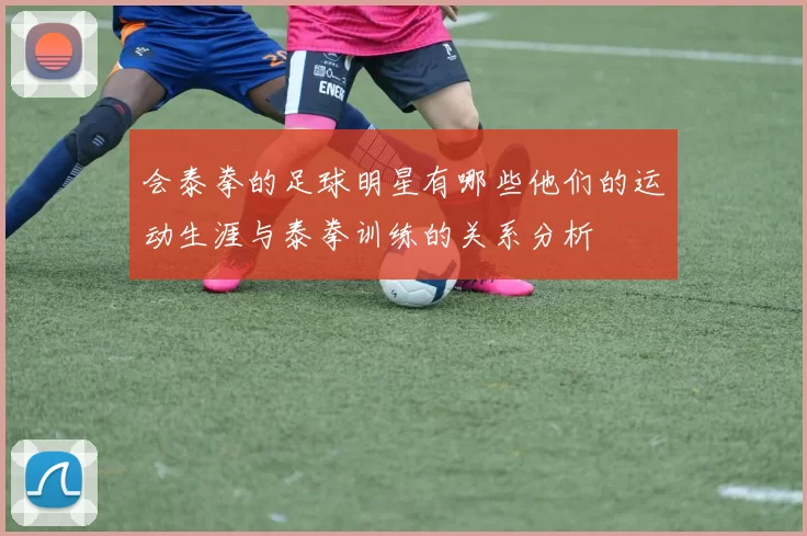 会泰拳的足球明星有哪些他们的运动生涯与泰拳训练的关系分析