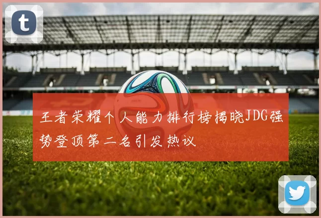 王者荣耀个人能力排行榜揭晓JDG强势登顶第二名引发热议