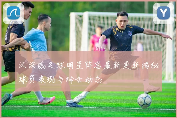 汉诺威足球明星阵容最新更新揭秘球员表现与转会动态
