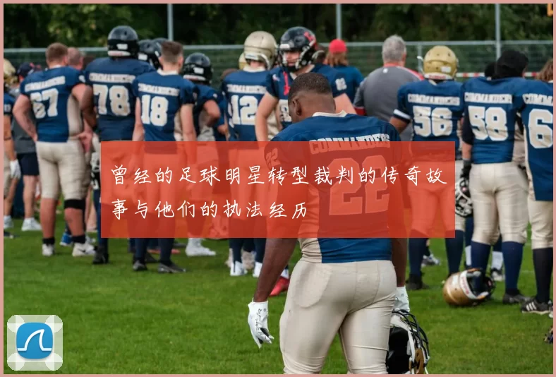 曾经的足球明星转型裁判的传奇故事与他们的执法经历