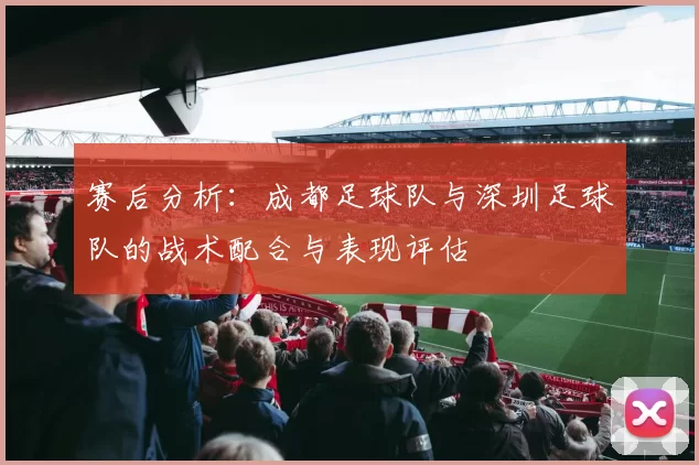 赛后分析：成都足球队与深圳足球队的战术配合与表现评估
