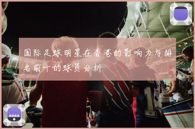 国际足球明星在香港的影响力与排名前十的球员分析