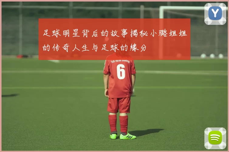足球明星背后的故事揭秘小璐姐姐的传奇人生与足球的缘分