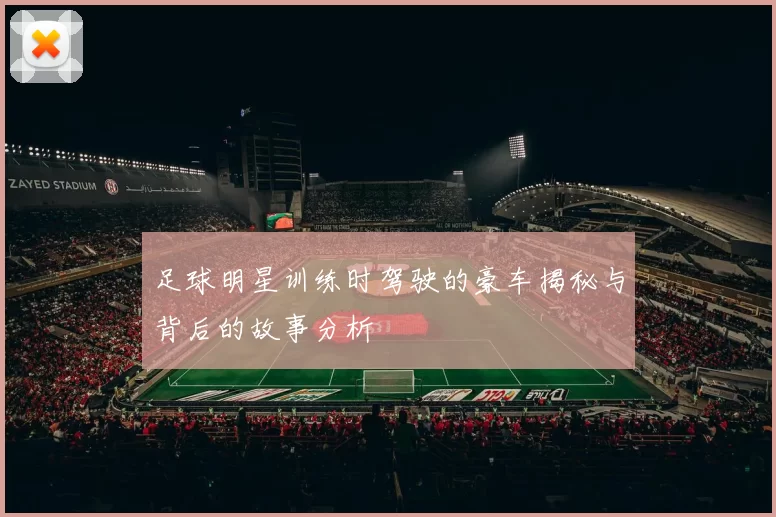 足球明星训练时驾驶的豪车揭秘与背后的故事分析
