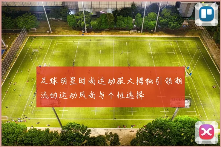 足球明星时尚运动服大揭秘引领潮流的运动风尚与个性选择