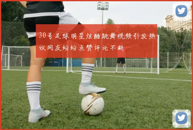 30号足球明星炫酷跳舞视频引发热议网友纷纷点赞评论不断