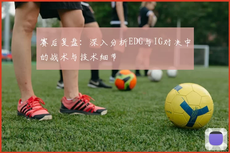 赛后复盘：深入分析EDG与IG对决中的战术与技术细节