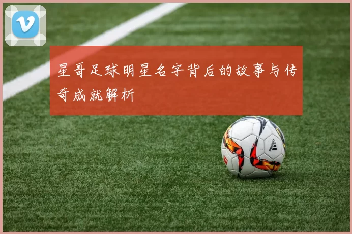星哥足球明星名字背后的故事与传奇成就解析