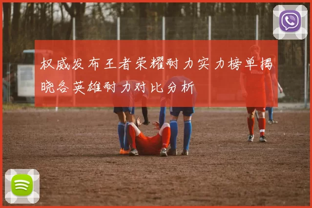 权威发布王者荣耀耐力实力榜单揭晓各英雄耐力对比分析