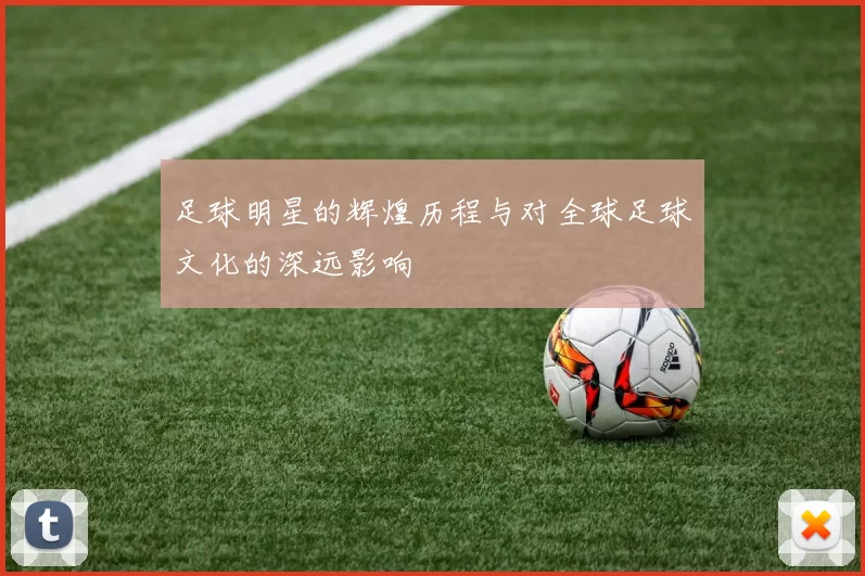 足球明星的辉煌历程与对全球足球文化的深远影响