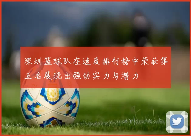 深圳篮球队在速度排行榜中荣获第五名展现出强劲实力与潜力