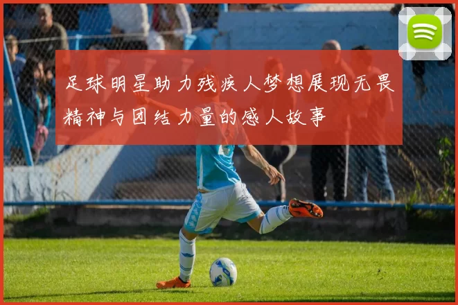 足球明星助力残疾人梦想展现无畏精神与团结力量的感人故事