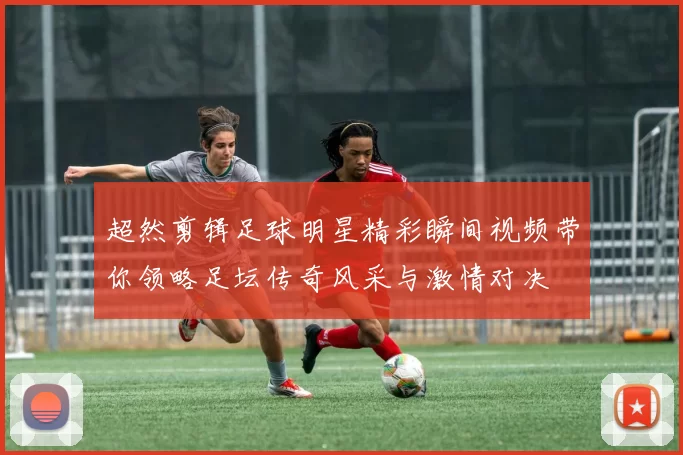 超然剪辑足球明星精彩瞬间视频带你领略足坛传奇风采与激情对决