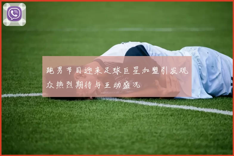 跑男节目迎来足球巨星加盟引发观众热烈期待与互动盛况