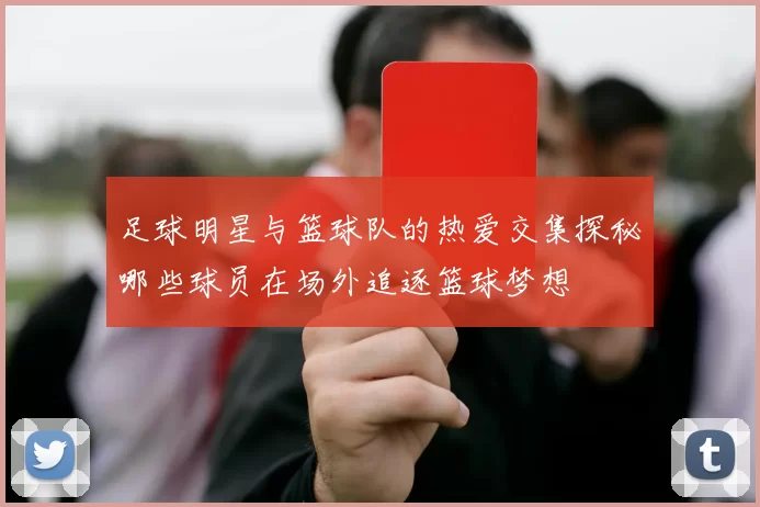 足球明星与篮球队的热爱交集探秘哪些球员在场外追逐篮球梦想