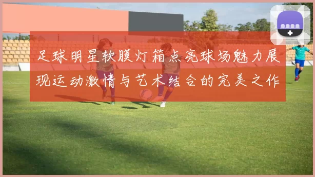 足球明星软膜灯箱点亮球场魅力展现运动激情与艺术结合的完美之作