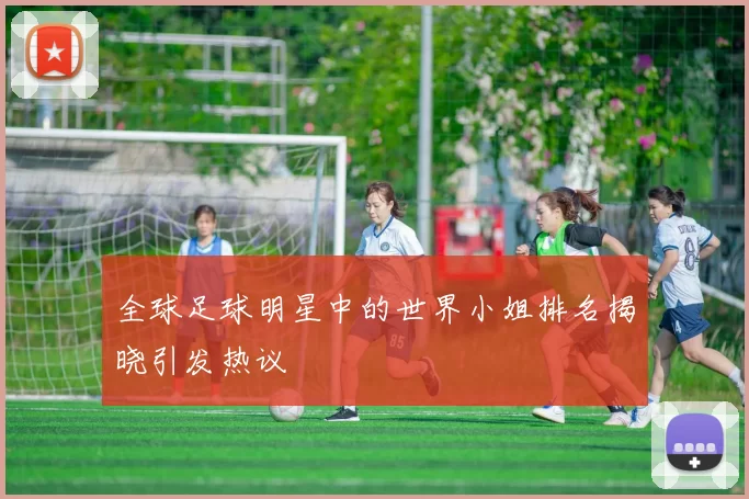 全球足球明星中的世界小姐排名揭晓引发热议