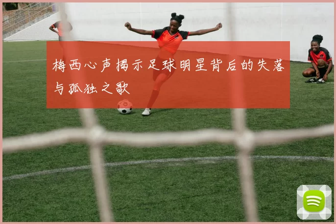 梅西心声揭示足球明星背后的失落与孤独之歌