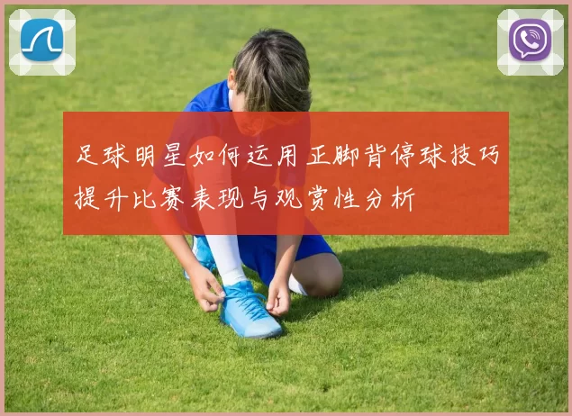 足球明星如何运用正脚背停球技巧提升比赛表现与观赏性分析