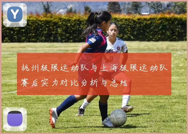 杭州极限运动队与上海极限运动队赛后实力对比分析与总结