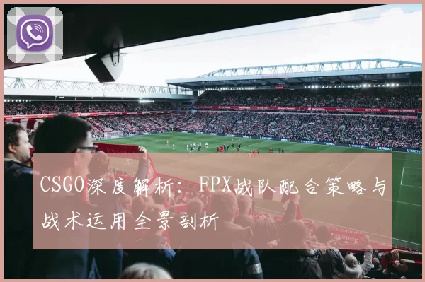 CSGO深度解析：FPX战队配合策略与战术运用全景剖析