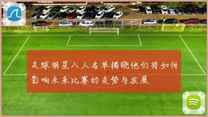 足球明星八人名单揭晓他们将如何影响未来比赛的走势与发展