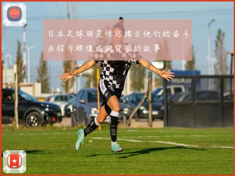 日本足球明星传记揭示他们的奋斗历程与辉煌成就背后的故事