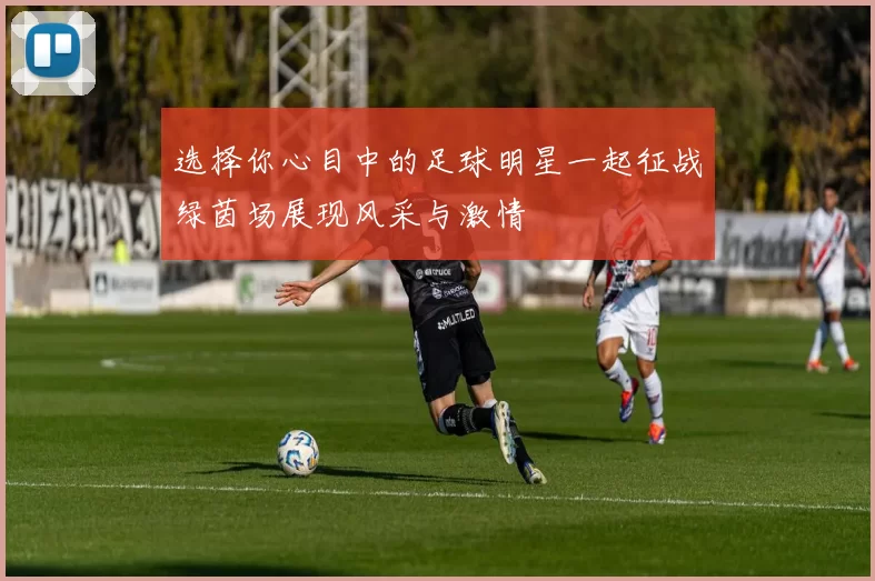 选择你心目中的足球明星一起征战绿茵场展现风采与激情